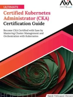 Ultimate Certified Kubernetes Administrator (CKA) Certification Guide: Become CKA Certified with Ease by Mastering Cluster Management and Orchestration with Kubernetes