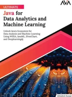 Ultimate Java for Data Analytics and Machine Learning: Unlock Java's Ecosystem for Data Analysis and Machine Learning Using WEKA, JavaML, JFreeChart, and Deeplearning4j