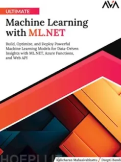 Ultimate Machine Learning with ML.NET: Build, Optimize, and Deploy Powerful Machine Learning Models for Data-Driven Insights with ML.NET, Azure Functions, and Web API