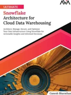 Ultimate Snowflake Architecture for Cloud Data Warehousing: Architect, Manage, Secure, and Optimize Your Data Infrastructure Using Snowflake for Actionable Insights and Informed Decisions