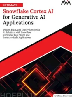 Ultimate Snowflake Cortex AI for Generative AI Applications: Design, Build, and Deploy Generative AI Solutions with Snowflake Cortex for Real-World and Industry-Scale Applications