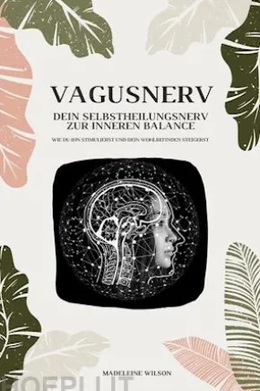 Vagusnerv - Dein Selbstheilungsnerv zur inneren Balance: Wie du ihn stimulierst und dein Wohlbefinden steigerst
