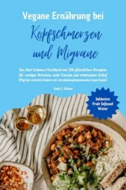 Vegane Ernährung bei Kopfschmerzen und Migräne: Das Anti-Schmerz-Kochbuch mit 150 pflanzlichen Rezepten für weniger Attacken, mehr Energie und erholsamen Schlaf