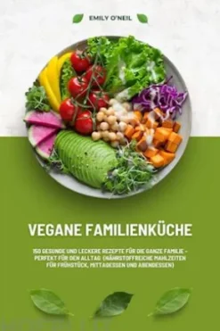 Vegane Familienküche: 150 gesunde und leckere Rezepte für die ganze Familie – Perfekt für den Alltag (Nährstoffreiche Mahlzeiten für Frühstück, Mittagessen und Abendessen)