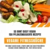 Vegane Fitnessküche: So bunt is(s)t vegan – 150 pflanzenbasierte Rezepte für einen flachen Bauch, straffe Arme und einen fitten Körper (Gesunde vegane Ernährung inkl. Fruit Infused Water)