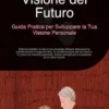 Visione del Futuro: Guida Pratica per Sviluppare la Tua Visione Personale