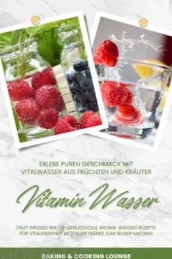 Vitamin Wasser: Erlebe puren Geschmack mit Vitalwasser aus Früchten und Kräutern (Fruit Infused Water: Genussvolle Aroma-Wasser Rezepte für vitalisierende Detox-Getränke zum selber machen)