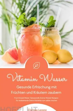 Vitamin Wasser: Gesunde Erfrischung mit Früchten und Kräutern zaubern (Fruit Infused Water: Genussvolle Aroma-Wasser Rezepte für vitalisierende Detox-Getränke zum selber machen)
