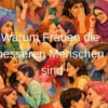 Warum Frauen die besseren Menschen sind