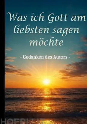 Was ich Gott am liebsten sagen möchte - Gedanken des Autors