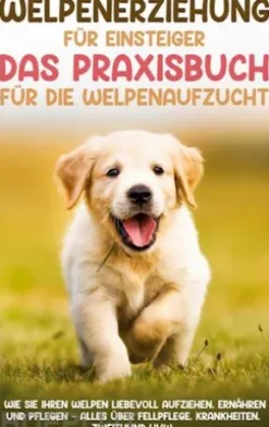 Welpenerziehung für Einsteiger - Das Praxisbuch für die Welpenaufzucht: Wie Sie Ihren Welpen liebevoll aufziehen, ernähren und pflegen - alles über Fellpflege, Krankheiten, Zweithund uvw.